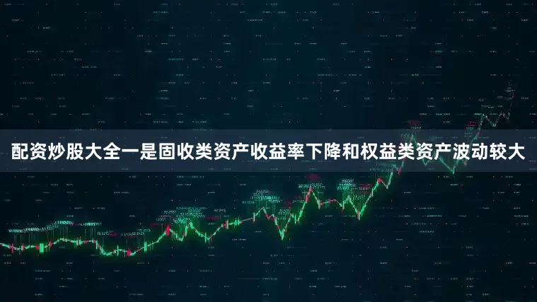 配资炒股大全一是固收类资产收益率下降和权益类资产波动较大