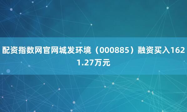 配资指数网官网城发环境（000885）融资买入1621.27万元