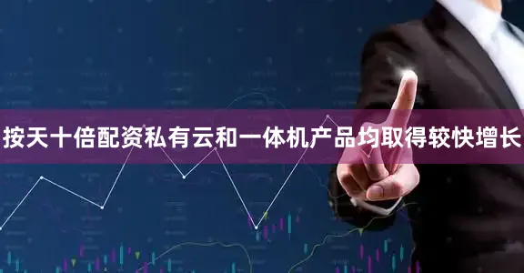 按天十倍配资私有云和一体机产品均取得较快增长