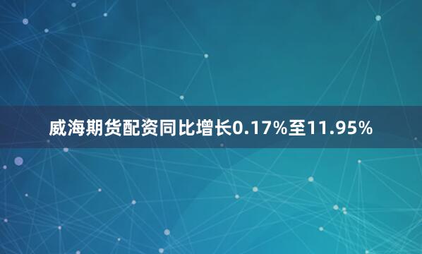 威海期货配资同比增长0.17%至11.95%