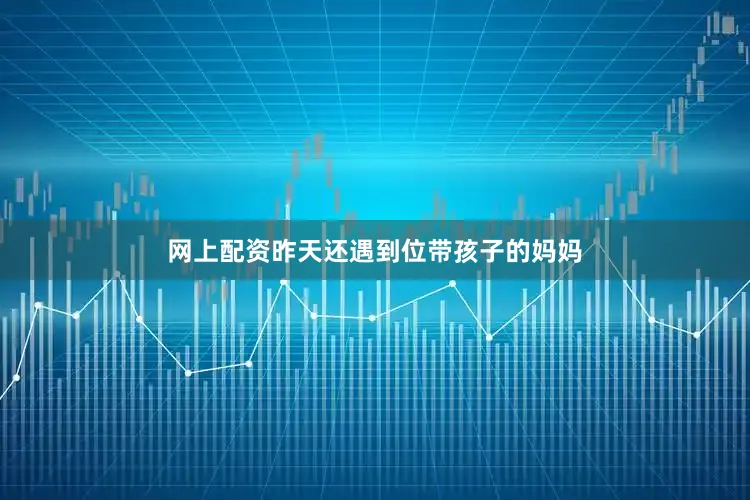 网上配资昨天还遇到位带孩子的妈妈